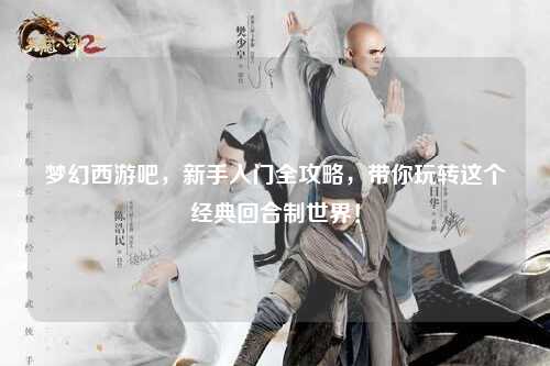 梦幻西游吧，新手入门全攻略，带你玩转这个经典回合制世界！